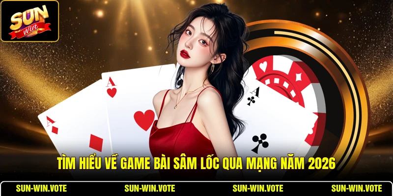 Tìm hiểu về game bài Sâm Lốc qua mạng năm 2026